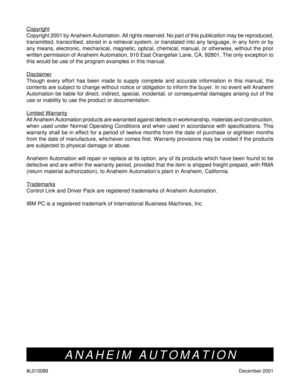 Page 4040 #L010089December 2001
Copyright
Copyright 2001 by Anaheim Automation. All rights reserved. No part of this publication may be reproduced,
transmitted, transcribed, stored in a retrieval system, or translated into any language, in any form or by
any means, electronic, mechanical, magnetic, optical, chemical, manual, or otherwise, without the prior
written permission of Anaheim Automation, 910 East Orangefair Lane, CA, 92801. The only exception to
this would be use of the program examples in this...