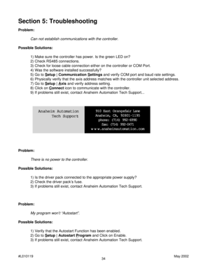 Page 3434 #L010119May 2002
Section 5: Troubleshooting
Problem:
Can not establish communications with the controller.
Possible Solutions:
1) Make sure the controller has power. Is the green LED on?
2) Check RS485 connections.
3) Check for loose cable connection either on the controller or COM Port.
4) Was the software installed successfully?
5) Go to 
Setup | Communication Settings and verify COM port and baud rate settings.
6) Physically verify that the axis address matches with the controller unit selected...