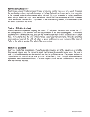 Page 7September 2012 L0101947
Terminating Resistor
To eliminate noise on the transmission lines a terminating resistor may need to be used.  If needed 
the termination resistor need only be added to the last (furthest from the converter box) controller 
in the network.  A termination resistor with a value of 120 ohms is needed in certain conditions; 
when using a 4000ft. or longer cable and a baud rate of 38400 or when using a 2000ft. or longer 
cable and a baud rate of 57600.  If you need to add a terminating...