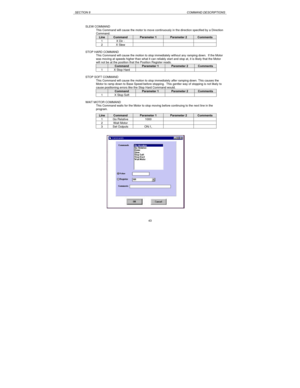 Page 43SECTION 8COMMAND DESCRIPTIONS43 SLEW COMMAND
This Command will cause the motor to move continuously in the direction specified by a Direction
Command.LineCommandParameter 1Parameter 2Comments1X Dir -2X SlewSTOP HARD COMMAND
This Command will cause the motion to stop immediately without any ramping down.  If the Motor
was moving at speeds higher than what it can reliably start and stop at, it is likely that the Motor
will not be at the position that the Position Register reads.CommandParameter 1Parameter...