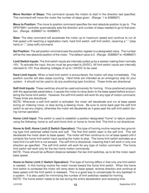 Page 12September 2012 L01015512
Move Number of Steps: This command causes the motion to start in the direction last speciﬁ ed.  
This command will move the motor the number of steps given.  (Range: 1 to 8388607)
Move to Position: The move to position command speciﬁ es the next absolute position to go to.  The 
DPD75601 controller automatically sets the direction and number of steps needed to go to that posi-
tion.  (Range: -8388607 to +8388607)
Slew: The slew command will accelerate the motor up to maximum...