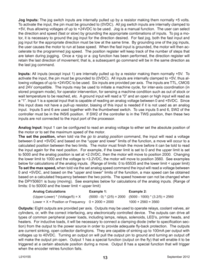 Page 13September 2012 L01015513
Jog Inputs: The jog switch inputs are internally pulled up by a resistor making them normally +5 volts.  
To activate the input, the pin must be grounded to (0VDC).  All jog switch inputs are internally clamped to 
+5V, thus allowing voltages of up to +24VDC to be used.  Jog is a manual function.  The user can select 
the direction and speed (fast or slow) by grounding the appropriate combinations of inputs.  To jog a mo-
tor, it is necessary to ground the jog input for the...
