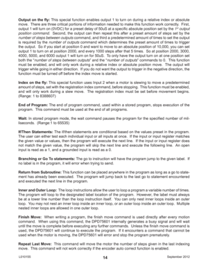 Page 14September 2012 L01015514
Output on the ﬂ y: This special function enables output 1 to turn on during a relative index or absolute 
move.  There are three critical portions of information needed to make this function work correctly.  First, 
output 1 will turn on (0VDC) for a preset delay of 50uS at a speciﬁ c absolute position set by the 1
st output 
position command.  Second, the output can then repeat this after a preset amount of steps set by the 
number of steps between outputs command, and third a...