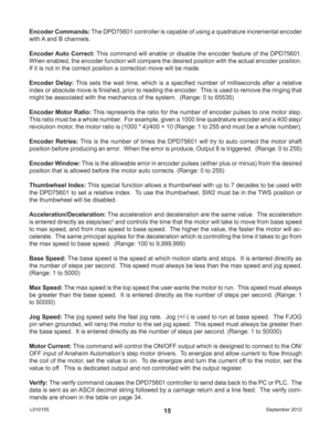 Page 15September 2012 L01015515
Encoder Commands: The DPD75601 controller is capable of using a quadrature incremental encoder 
with A and B channels.
Encoder Auto Correct: This command will enable or disable the encoder feature of the DPD75601.  
When enabled, the encoder function will compare the desired position with the actual encoder position. 
If it is not in the correct position a correction move will be made.
Encoder Delay: This sets the wait time, which is a speciﬁ ed number of milliseconds after a...