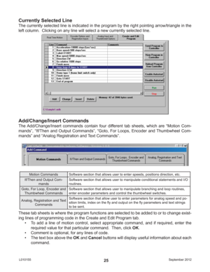 Page 25September 2012 L01015525
Currently Selected Line
The currently selected line is indicated in the program by the right pointing arrow/triangle in the 
left column.  Clicking on any line will select a new currently selected line.
Add/Change/Insert Commands
The Add/Change/Insert commands contain four different tab sheets, which are “Motion Com-
mands”, “If/Then and Output Commands”, “Goto, For Loops, Encoder and Thumbwheel Com-
mands” and “Analog Registration and Text Commands”. 
Motion Commands Software...