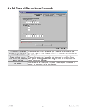 Page 27September 2012 L01015527
Add Tab Sheets - If/Then and Output Commands
If inputs match below then 
execute the next line, other-
wise skip the next lineThis conditional command allows the user to execute the next line of code if 
the inputs triggered match the given value.  If the inputs do not match, the next 
line is skipped.
If input matches, then ex-
ecute the next line, otherwise 
skip the next lineThis conditional command allows the user to execute the next line of code 
if the speciﬁ c input...