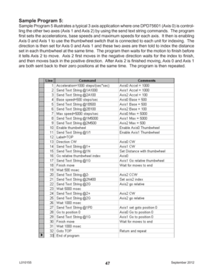 Page 47September 2012 L01015547
Sample Program 5:
Sample Program 5 illustrates a typical 3 axis application where one DPD75601 (Axis 0) is control-
ling the other two axes (Axis 1 and Axis 2) by using the send text string commands.  The program 
ﬁ rst sets the accelerations, base speeds and maximum speeds for each axis.  It then is enabling 
Axis 0 and Axis 1 to use the thumbwheel switch that is connected to each unit for indexing.  The 
direction is then set for Axis 0 and Axis 1 and these two axes are then...