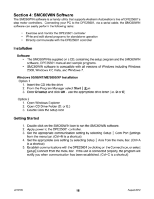 Page 1616
The SMC60WIN software is a handy utility that supports Anaheim Automation’s line of DPE25601’s 
step motor controllers.  Connecting your PC to the DPE25601, via a serial cable, the SMC60WIN 
software can easily perform the following tasks:• Exercise and monitor the DPE25601 controller
•  Write and edit stored programs for standalone operation
•  Directly communicate with the DPE25601 controller
Section 4: SMC60WIN Software
Installation
Software
• The SMC60WIN is supplied on a CD, containing the setup...