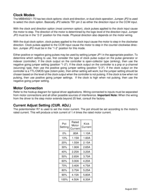 Page 3August 2001
Motor Connection
Refer to the hookup diagram for typical driver applications. Wiring connected to inputs must be separated
from motor connections and all other possible sources of interference. Important Note: When the wiring
from the driver to the step motor extends beyond 25 feet, consult the factory.
Current Adjust Setting (CUR. ADJ.)
The potentiometer R7 is used to set the motor current. The pot should be set according to the motor’s
rated current. This will produce a kick current of 1.4...