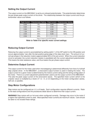 Page 7January 2013 L010197
Setting the Output Current
The output current on the MBC05641 is set by an onboard potentiometer.  This potentiometer determines 
the per phase peak output current of the driver.  The relationship between the output current and the po-
tentiometer value is as follows:
Peak Current Potentiometer Setting Peak Current Potentiometer Setting
0.5A 0% 3.0A 60%
0.6A 10% 3.5A 70%
0.9A 20% 4.0A 80%
1.5A 30% 4.5A 90%
2.0A 40% 5.0A 100%
2.5A 50% -- --
Reducing Output Current
Reducing the output...