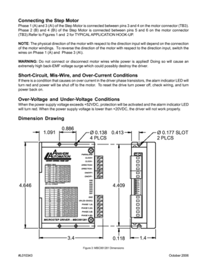 Page 9#L010343October 2006
Figure 3: MBC061281 Dimensions
Connecting the Step Motor
Phase 1 (A) and 3 (A\) of the Step Motor is connected between pins 3 and 4 on the motor connector (TB3).
Phase 2 (B) and 4 (B\) of the Step Motor is connected between pins 5 and 6 on the motor connector
(TB3).Refer to Figures 1 and  2 for TYPICAL APPLICATION HOOK-UP.
NOTE: The physical direction of the motor with respect to the direction input will depend on the connection
of the motor windings.  To reverse the direction of the...