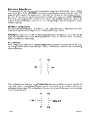 Page 7Determining Output Current
The output current for the motor used when microstepping is determined differently from that of a full/half 
step unipolar driver.  In the MBC082561, a sine/ cosine output function is used rotating the motor\
.  The 
output current for a given motor is determined by the motors current rating and the wiring configuration of 
the motor.  There is a current adjustment potentiometer used to set the output current of the MBC082561.  
This  sets  the  peak  output  current  of  the...