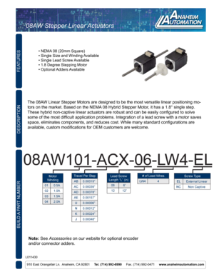 Page 1FEATURES
910 East Orangefair Ln.  Anaheim, CA 92801     Tel. (714) 992-6990     Fax. (714) 992-0471     www.anaheimautomation.com
DESCRIPTION
The 08AW Linear Stepper Motors are designed to be the most versatile linear pos\
itioning mo -
tors on the market. Based on the NEMA 08 Hybrid Stepper Motor, it has a 1.8° single step. 
These hybrid non-captive linear actuators are robust and can be easily configured to solve 
some of the most difficult application problems. Integration of a lead screw with a motor...