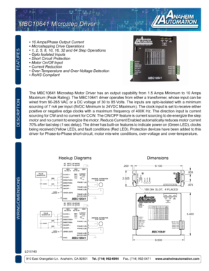 Page 1FEATURES
WIRING/DIMENSIONS
910 East Orangefair Ln.  Anaheim, CA 92801     Tel. (714) 992-6990      Fax. (714) 992-0471     www.anaheimautomation.com
DESCRIPTION
L010145
MBC10641 Microstep DriverMBC10641 Microstep Driver
• 10 Amps/Phase Output Current
• Microstepping Drive Operations
• 1, 2, 5, 8, 10, 16, 32 and 64 Step Operations
• Opto Isolated Inputs
• Short Circuit Protection
• Motor On/Off Input
• Current Reduction
• Over-Temperature and Over-Voltage Detection
• RoHS Compliant
The MBC10641 Microstep...