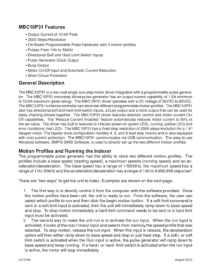 Page 2August 2012 L010184
General Description
The MBC10P31 is a low-cost single axis step motor driver integrated with a programmable pulse genera-
tor.  The MBC10P31 microstep driver/pulse generator has an output current capability of 1.5A minimum 
to 10.0A maximum (peak rating).  The MBC10P31 driver operates with a DC voltage of 20VDC to 80VDC.  
The MBC10P31’s internal controller can store two different programmable motion proﬁ les.  The MBC10P31 
also has directional soft and hard limit switch inputs, a...