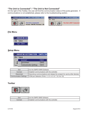 Page 13August 2012 L010184
File Menu
Setup Menu
Toolbar
Exit Exit the SMPG10WIN Software
Connect Establish communications with the controller.
Disconnect Discontinue communications and release the comport for use by other devices.
Communication Settings... COM port Selection (Ports 1, 2, 3, 4, 5, 6, 7, 8, 9 or 10)
Exit Exit the SMPG-SMSI Software
Connect Establish communications with the controller.
“The Unit is Connected” / “The Unit is Not Connected”
On the right of the Toolbar, the user will ﬁ nd the...