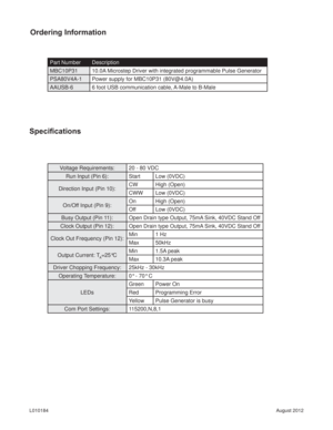Page 6August 2012 L010184
Ordering Information
Speciﬁ cations
Part Number Description
MBC10P31 10.0A Microstep Driver with integrated programmable Pulse Generator
PSA80V4A-1 Power supply for MBC10P31 (80V@4.0A)
AAUSB-6 6 foot USB communication cable, A-Male to B-Male
Voltage Requirements: 20 - 80 VDC
Run Input (Pin 6): Start Low (0VDC)
Direction Input (Pin 10):CW High (Open)
CWW Low (0VDC)
On/Off Input (Pin 9):On High (Open)
Off Low (0VDC)
Busy Output (Pin 11): Open Drain type Output, 75mA Sink, 40VDC Stand...