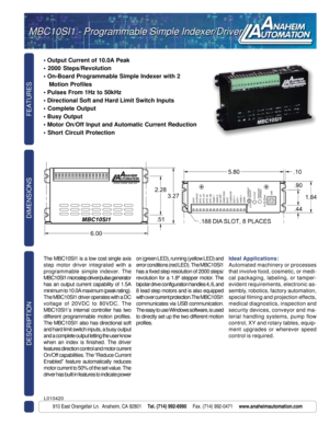 Page 1FEATURES DESCRIPTION
910 East Orangefair Ln.  Anaheim, CA 92801     Tel. (714) 992-6990     Fax. (714) 992-0471     www.anaheimautomation.com
DIMENSIONS
• Output Current of 10.0A Peak


   Motion Profiles






The MBC10SI1 is a low cost single axis
step motor driver integrated with a
programmable simple indexer. The
MBC10SI1 microstep driver/pulse generator
has an output current capability of 1.5A
minimum to 10.0A maximum (peak rating).
The MBC10SI1 driver operates with a DC
voltage of 20VDC to 80VDC....