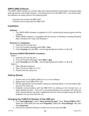 Page 12August 2012 L01018512
SMPG-SMSI Software
The SMPG-SMSI software is a handy utility that supports Anaheim Automation’s programmable 
pulse generators and simple indexers.  Connecting your PC to the MBC10SI1, via a serial cable, 
the software can easily perform the following tasks:
•  Exercise and monitor the MBC10SI1
•  Directly communicate with the MBC10SI1
Installation
Software
•  The SMPG-SMSI software is supplied on a CD, containing the setup program and the 
software.
•  SMPG-SMSI software is...