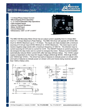 Page 1FEATURES
DIMENSIONS/WIRING DIAGRAMS
910 East Orangefair Ln.  Anaheim, CA 92801     Tel. (714) 992-6990      Fax. (714) 992-0471     www.anaheimautomation.com
DESCRIPTION
The MBC158 Microstep Motor Driver has an output current capability from \
0.2 Amps Mini-
mum to 1.5 Amps Maximum (Peak Rating).  The MBC158 driver will operate off 12VDC Min-
imum to 48VDC Maximum (up to 1.75 Amps).  The inputs are Opto-Isolated with a minimum 
sourcing of 5 mA per input (5VDC Minimum to 12VDC Maximum).  The clock input...