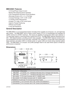 Page 2January 2013 L010132
General Description
The MBC25081 is a 2.5 amps/phase bipolar microstep driver capable of running four, six, and eight lead 
step motors.  The MBC25081 has an output current range of 0.5 to 2.5 amps/phase and operates off 
12VDC minimum to 24VDC maximum.  The inputs are capable of running from either open collector or 
TTL level logic outputs, or sourcing 24VDC outputs from PLCs.  The MBC25081 features resolutions from 
200 - 1600 steps/revolution, providing smooth rotary operation....