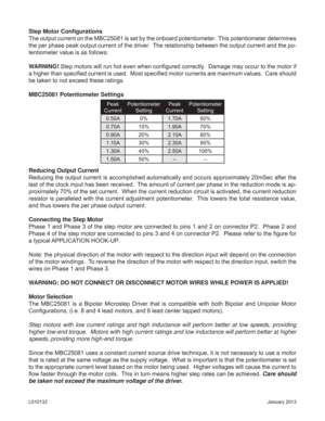 Page 4January 2013 L010132
Step Motor Conﬁ gurations
The output current on the MBC25081 is set by the onboard potentiometer.  This potentiometer determines 
the per phase peak output current of the driver.  The relationship between the output current and the po-
tentiometer value is as follows:
WARNING! Step motors will run hot even when conﬁ gured correctly.  Damage may occur to the motor if 
a higher than speciﬁ ed current is used.  Most speciﬁ ed motor currents are maximum values.  Care should 
be taken to...