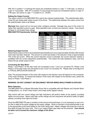 Page 4With JP1 in position 1-2 (sinking) the inputs are considered inactive or Logic “1” if left open, or active or 
Logic “0” if grounded.   With JP1 in position 2-3 (sourcing) the inputs are considered inactive or Logic “0” 
if left open, and active or Logic “1” if pulled to 3.5 - 24VDC.
Setting the Output Current:
The output current on the MBC25081TB is set by the onboard potentiometer.  This potentiometer deter-
mines the per phase peak output current of the driver.  The relationship between the output...