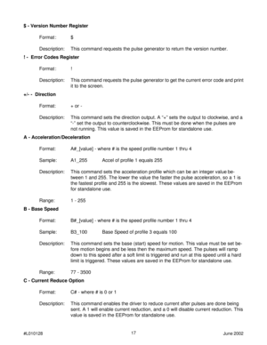 Page 1717
#L010128June 2002
A - Acceleration/Deceleration
Format: A#_[value] - where # is the speed profile number 1 thru 4
Sample: A1_255 Accel of profile 1 equals 255
Description: This command sets the acceleration profile which can be an integer value be-
tween 1 and 255. The lower the value the faster the pulse acceleration, so a 1 is
the fastest profile and 255 is the slowest. These values are saved in the EEProm
for standalone use.
Range: 1 - 255
B - Base Speed
Format: B#_[value] - where # is the speed...