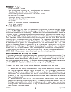 Page 3August 2012 L0101793
General Description
The MBC25SI1 is a low cost single axis step motor driver integrated with a programmable simple 
indexer.  The MBC25SI1 microstep driver/pulse generator has an output current capability of 0.5A 
minimum to 2.5A maximum (peak rating).  The MBC25SI1 driver operates with a DC voltage of 
12VDC to 35VDC.  The MBC25SI1’s internal controller has four different programmable motion 
proﬁ les.  The MBC25SI1 also has directional soft and hard limit switch inputs, a busy...