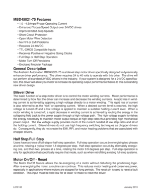 Page 2January 2013 L010160
General Description
The Anaheim Automation MBD45021-75 is a bilevel step motor driver speciﬁ cally designed to dynamically 
enhance driver performance.  The driver requires 24 to 40 volts to operate with this drive.  The drive will 
out perform all standard 24VDC drivers in the industry.  If your system is designed for a 24VDC speciﬁ ca-
tion, this driver will allow you motor to increase its operating output performance thanks to this outstanding 
new driver design.
Bilevel Drive
The...