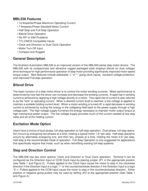 Page 2January 2013 L010149
General Description
The Anaheim Automation MBL536 is an improved version of the MBL500 series step motor drivers.  The 
MBL536 with its compactness and attractive rugged packaged style employs bilevel (or dual voltage) 
drive technique for high performance operation of step motor providing signiﬁ cantly improved motor speed 
torque output.  New features include selectable “+” or “-” going clock inputs,  transient voltage protection, 
and improved Full-step operation.
Bilevel Drive...