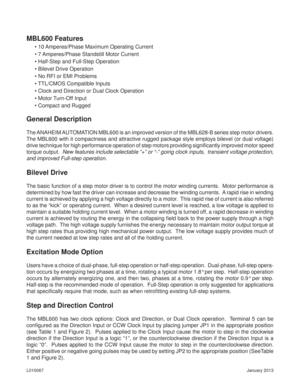 Page 2January 2013 L010067
General Description
The ANAHEIM AUTOMATION MBL600 is an improved version of the MBL628-B series step motor drivers.  
The MBL600 with it compactness and attractive rugged package style employs bilevel (or dual voltage) 
drive technique for high performance operation of step motors providing signiﬁ cantly improved motor speed 
torque output.  New features include selectable “+” or “-” going clock inputs,  transient voltage protection, 
and improved Full-step operation.
Bilevel Drive...