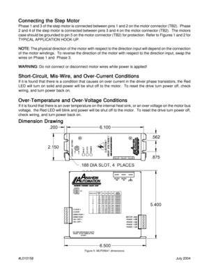 Page 10#L010158July 2004
Dimension Drawing Dimension DrawingDimension Drawing Dimension Drawing
Dimension Drawing
Figure 5: MLP05641 dimensions
Connecting the Step Motor Connecting the Step MotorConnecting the Step Motor Connecting the Step Motor
Connecting the Step Motor
Phase 1 and 3 of the step motor is connected between pins 1 and 2 on the motor connector (TB2).  Phase
2 and 4 of the step motor is connected between pins 3 and 4 on the motor connector (TB2).  The motors
case should be grounded to pin 5 on...