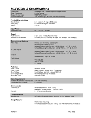 Page 1#L010137May 2003 MLP07081-5 SpecificationsDriver TypePackaged Line Operated bipolar chopper driverChop Frequency21KHz TypicalOutput Device TypeMOSFET and IGBTNumber of PhasesTwo phase output, Full/half step and microstepPhysical Characteristics
Size (Inches)2.44 wide x 7.75 high x 5.92 deep
Size ( mm)62 wide x 197 high x 151 deep
Weight3.5 LbsInput PowerPower Required95 - 132 VAC , 50/60HzOutput
Peak Current2 to 7 amps , Set by Potentiometer
Resolution Capabilitiesfull-step (200ppr), half-step (400ppr),...