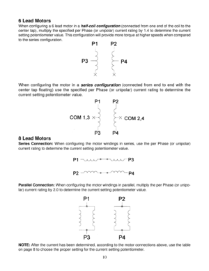 Page 1010
6 Lead Motors
When configuring a 6 lead motor in a half-coil configuration (connected from one end of the coil to the
center tap), multiply the specified per Phase (or unipolar) current rating by 1.4 to determine the current
setting potentiometer value. This configuration will provide more torque at higher speeds when compared
to the series configuration.
When configuring the motor in a series configuration (connected from end to end with the
center tap floating) use the specified per Phase (or...