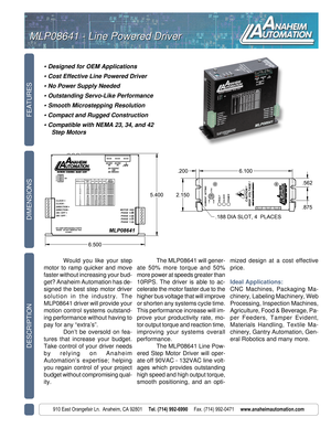 Page 1FEATURES DESCRIPTION
910 East Orangefair Ln.  Anaheim, CA 92801     Tel. (714) 992-6990     Fax. (714) 992-0471     www.anaheimautomation.com
DIMENSIONS
• Designed for OEM Applications
• Cost Effective Line Powered Driver
• No Power Supply Needed
• Outstanding Servo-Like Performance
• Smooth Microstepping Resolution
• Compact and Rugged Construction
• Compatible with NEMA 23, 34, and 42
Step Motors
MLP08641 - Line Powered Driver MLP08641 - Line Powered Driver
Would you like your step
motor to ramp...