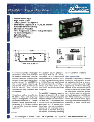 Page 1FEATURES DESCRIPTION
910 East Orangefair Ln.  Anaheim, CA 92801     Tel. (714) 992-6990     Fax. (714) 992-0471     www.anaheimautomation.com
DIMENSIONS
•  250 VAC Power Input
•  High Torque Output
•  Output Current 5.0 Amps Peak
•  200 to 12,800 steps/rev (1, 2, 5, 8, 10, 16, 32 and 64
   Selectable Step Operations)
•  Short Circuit Protection
•  Over-Temperature and Over-Voltage Shutdown
•  No Minimum Inductance
•  Optical Isolation
•  Motor ON/OFF input
If you’re looking for big time stepper...