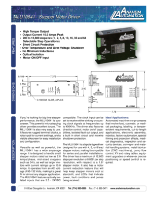 Page 1FEATURES DESCRIPTION
910 East Orangefair Ln.  Anaheim, CA 92801     Tel. (714) 992-6990     Fax. (714) 992-0471     www.anaheimautomation.com
DIMENSIONS
•  High Torque Output
•  Output Current 10.0 Amps Peak
•   200 to 12,800 steps/rev (1 , 2, 5, 8, 10, 16, 32 and 64
   Selectable Step Operations)
•  Short Circuit Protection
• Over-Temperature and Over-Voltage Shutdown
•  No Minimum Inductance
•  Optical Isolation
•  Motor ON/OFF input
If you’re looking for big time stepper
performance, the MLU10641 is...