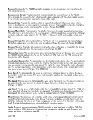 Page 1212
#L010153September 2005
Encoder Commands: The PCL601 controller is capable of using a quadrature incremental encoder
with A and B channels.
Encoder Auto Correct: This command will enable or disable the encoder feature of the PCL601.
When enabled, the encoder function will compare the desired position with the actual encoder position.
If it is not in the correct position a correction move will be made.
Encoder Delay: This sets the wait time, which is a specified number of milliseconds after a relative...