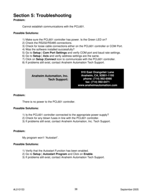 Page 3838
#L010153September 2005
Section 5: Troubleshooting
Problem:
Cannot establish communications with the PCL601.
Possible Solutions:
1) Make sure the PCL601 controller has power. Is the Green LED on?
2) Check the RS232/RS485 connections.
3) Check for loose cable connections either on the PCL601 controller or COM Port.
4) Was the software installed successfully?
5) Go to 
Setup | Com Port Settings and verify COM port and baud rate settings.
6) Go to 
Setup | Axis and verify address settings are the same.
7)...