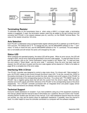 Page 55
#L010153September 2005
Terminating Resistor
To eliminate noise on the transmission lines or  when using a 4000 ft. or longer cable, a terminating
resistor is suggested. If used, the termination resistor need only be added to the last (furthest from the
converter box) PCL601 in the network between pins A(-) and B(+) on the RS485 Terminal Block. The
value of this resistor should be 120 ohms.
Axis Selection
Each PCL601 is addressed using a programmable register allowing the PC to address up to 99...