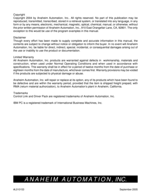 Page 4646
#L010153September 2005
Copyright
Copyright 2004 by Anaheim Automation, Inc.. All rights reserved. No part of this publication may be
reproduced, transmitted, transcribed, stored in a retrieval system, or translated into any language, in any
form or by any means, electronic, mechanical, magnetic, optical, chemical, manual, or otherwise, without
the prior written permission of Anaheim Automation, Inc., 910 East Orangefair Lane, CA, 92801. The only
exception to this would be use of the program examples...