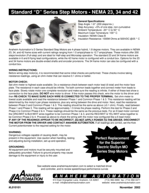 Page 1#L010101
November  2002
910 East Orangefair Lane, Anaheim, CA 92801
e-mail: info@anaheimautomation.com(714) 992-6990  fax: (714) 992-0471
website: www.anaheimautomation.com
ANAHEIM AUTOMATION
Standard “D” Series Step Motors - NEMA 23, 34 and 42
General Specifications:
Step Angle: 1.8° (200 steps/rev.)
Step Accuracy: +5% of one step, non-cumulative
Ambient Temperature: -20° C to 50° C
Maximum Case Temerature: 100° C
Insulation: NEMA Class B
Insulation Resistance: 1000M Ohms at 500VDC @25 ° C
Anaheim...