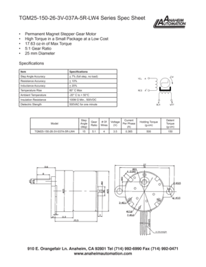 Page 1TGM25-150-26-3V-037A-5R-LW4 Series Spec Sheet
•  Permanent Magnet Stepper Gear Motor
•  High Torque in a Small Package at a Low Cost
•  17.63 oz-in of Max Torque
•  5:1 Gear Ratio
•  25 mm Diameter
Item Speciﬁ cations
Step Angle Accuracy
+ 7% (full step, no load)
Resistance Accuracy
+ 10%
Inductance Accuracy
+ 20%
Temperature Rise 80° C Max
Ambient Temperature -20° C to + 50°C
Insulation Resistance 100M Ω Min., 500VDC
Dielectric Stength 500VAC for one minute
Speciﬁ cations
ModelStep 
Angle
(deg)Gear...