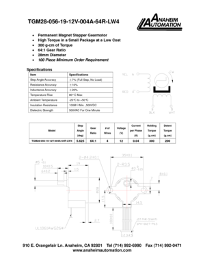 Page 1910 E. Orangefair Ln. Anaheim, CA 92801 Tel (714) 992-6990 Fax (714) 992-0471
www.anaheimautomation.com
黑  白
黄 
红 
Permanent Magnet Stepper Gearmotor
High Torque in a Small Package at a Low Cost
300 g-cm of Torque
64:1 Gear Ratio
28mm Diameter
100 Piece Minimum Order Requirement
Specifications
Model
Step
Angle
(deg)
Gear
Ratio
# of
Wires
Voltage
(V)
Current
per Phase
(A)
Holding
Torque
(g.cm)
Detent
Torque
(g.cm)
TGM28-056-19-12V-004A-64R-LW45.62564:1 4 12 0.04 300 200
Item Specifications
Step...