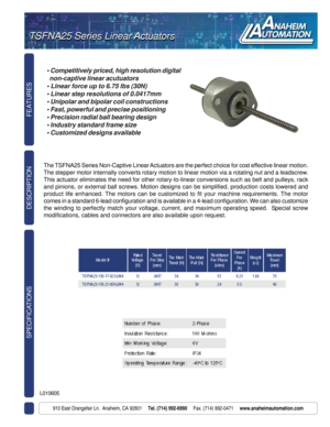 Page 1TSMNA Series Linear Actuators
FEATURES SPECIFICATIONS
910 East Orangefair Ln.  Anaheim, CA 92801     Tel. (714) 992-6990     Fax. (714) 992-0471     www.anaheimautomation.com
DESCRIPTION
L010605
TSFNA25 Series Linear Actuators TSFNA25 Series Linear Actuators
• Competitively priced, high resolution digital
  non-captive linear acutuators
• Linear force up to 6.75 lbs (30N)
• Linear step resolutions of 0.0417mm
• Unipolar and bipolar coil constructions
• Fast, powerful and precise positioning
• Precision...