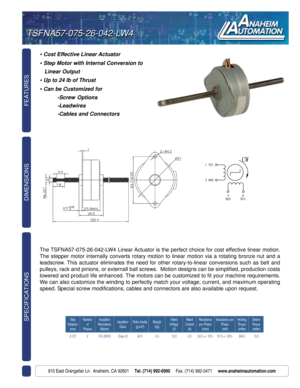 Page 1FEATURES SPECIFICATIONS
910 East Orangefair Ln.  Anaheim, CA 92801     Tel. (714) 992-6990     Fax. (714) 992-0471     www.anaheimautomation.com
DIMENSIONS
• Cost Effective Linear Actuator
• Step Motor with Internal Conversion to
   Linear Output
• Up to 24 lb of Thrust
• Can be Customized for
-Screw Options
-Leadwires
-Cables and Connectors
TSFNA57-075-26-042-LW4 TSFNA57-075-26-042-LW4
The TSFNA57-075-26-042-LW4 Linear Actuator is the perfect choice for cost effective linear motion.
The stepper motor...