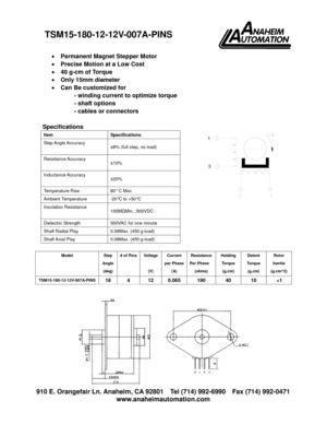 Page 1 910 E. Orangefair Ln. Anaheim, CA 92801  Tel (714) 992-6990  Fax (714) 992-0471 
www.anaheimautomation.com 
 
• Permanent Magnet Stepper Motor 
• Precise Motion at a Low Cost 
• 40 g-cm of Torque 
• Only 15mm diameter 
• Can Be customized for 
- winding current to optimize torque 
- shaft options 
- cables or connectors   
 
Specifications 
Item Specifications 
Step Angle Accuracy 
±8% (full step, no load) 
Resistance Accuracy 
±10% 
Inductance Accuracy 
±20% 
Temperature Rise  80° C Max 
Ambient...