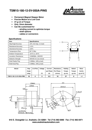 Page 1 910 E. Orangefair Ln. Anaheim, CA 92801  Tel (714) 992-6990  Fax (714) 992-0471 
www.anaheimautomation.com   
· Permanent Magnet Stepper Motor 
· Precise Motion at a Low Cost 
· 27 g-cm of Torque 
· Only 15mm diameter 
· Can Be customized for 
- winding current to optimize torque 
- shaft options 
- cables or connectors  
 
Specifications 
Item Specifications Step Angle Accuracy ±8% (full step, no load) Resistance Accuracy ±10% Inductance Accuracy ±20% Temperature Rise 80° C Max Ambient Temperature...