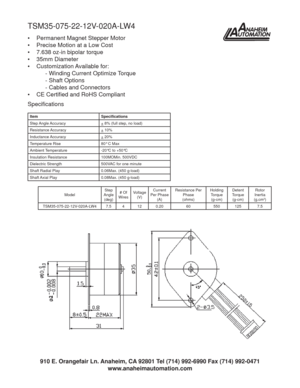 Page 1TSM35-075-22-12V-020A-LW4
•  Permanent Magnet Stepper Motor
•  Precise Motion at a Low Cost
•  7.638 oz-in bipolar torque
• 35mm Diameter
• Customization Available for:
  - Winding Current Optimize Torque
  - Shaft Options
  - Cables and Connectors
• CE Certiﬁ ed and RoHS Compliant
Item Speciﬁ cations
Step Angle Accuracy
+ 8% (full step, no load)
Resistance Accuracy
+ 10%
Inductance Accuracy
+ 20%
Temperature Rise 80° C Max
Ambient Temperature -20°C to +50°C
Insulation Resistance 100MOMin. 500VDC...